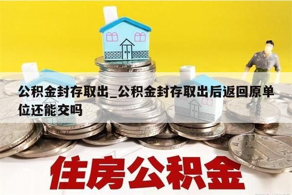 公积金封存取出_公积金封存取出后返回原单位还能交吗